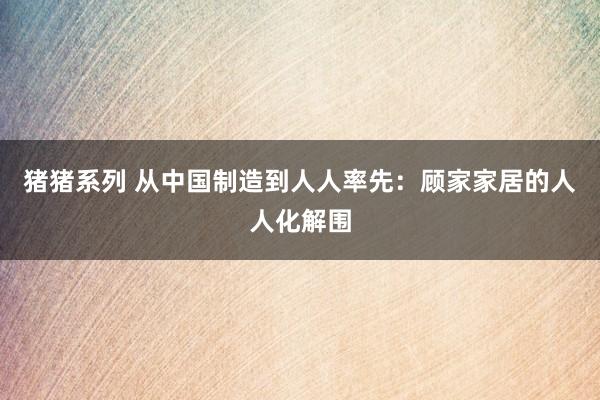 猪猪系列 从中国制造到人人率先：顾家家居的人人化解围