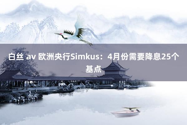 白丝 av 欧洲央行Simkus：4月份需要降息25个基点