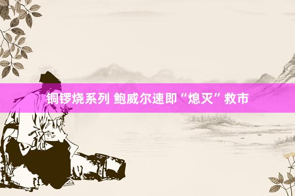 铜锣烧系列 鲍威尔速即“熄灭”救市