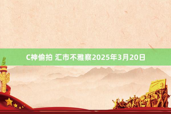 C神偷拍 汇市不雅察2025年3月20日
