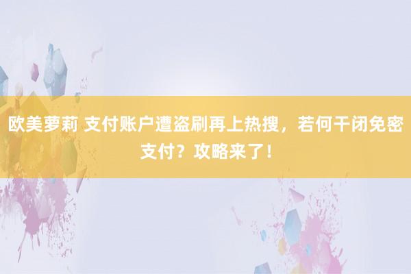 欧美萝莉 支付账户遭盗刷再上热搜，若何干闭免密支付？攻略来了！