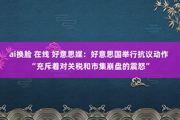 ai换脸 在线 好意思媒：好意思国举行抗议动作 “充斥着对关税和市集崩盘的震怒”