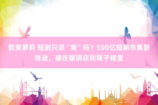 欧美萝莉 短剧只须“爽”吗？500亿短剧市集新钱途，藏在暖锅店和筒子楼里