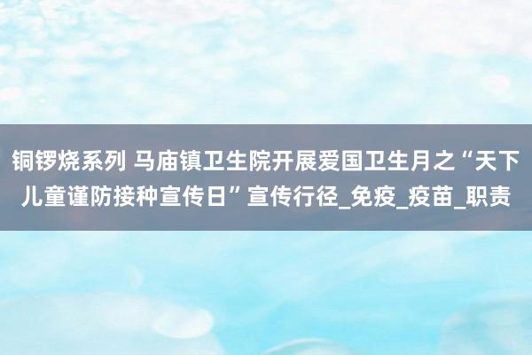 铜锣烧系列 马庙镇卫生院开展爱国卫生月之“天下儿童谨防接种宣传日”宣传行径_免疫_疫苗_职责