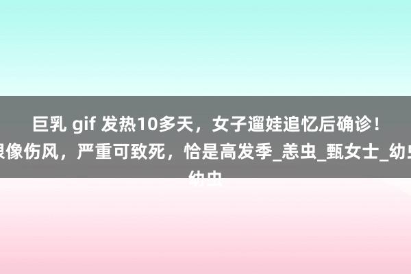 巨乳 gif 发热10多天，女子遛娃追忆后确诊！很像伤风，严重可致死，恰是高发季_恙虫_甄女士_幼虫