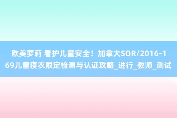 欧美萝莉 看护儿童安全！加拿大SOR/2016-169儿童寝衣限定检测与认证攻略_进行_教师_测试