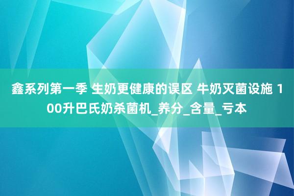 鑫系列第一季 生奶更健康的误区 牛奶灭菌设施 100升巴氏奶杀菌机_养分_含量_亏本