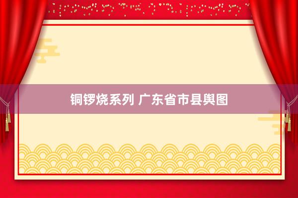 铜锣烧系列 广东省市县舆图