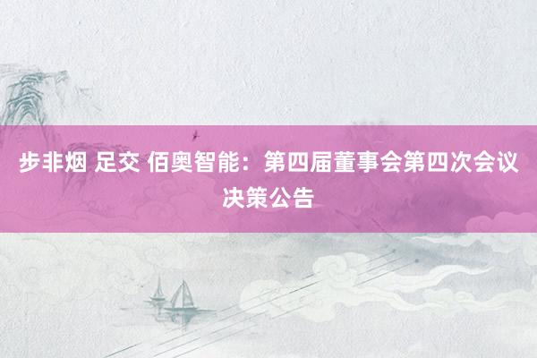 步非烟 足交 佰奥智能：第四届董事会第四次会议决策公告