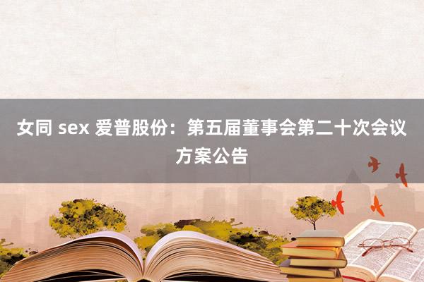 女同 sex 爱普股份：第五届董事会第二十次会议方案公告