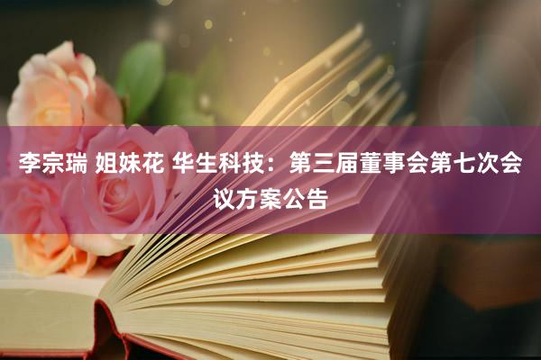 李宗瑞 姐妹花 华生科技：第三届董事会第七次会议方案公告