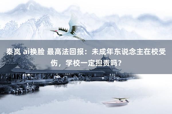 秦岚 ai换脸 最高法回报：未成年东说念主在校受伤，学校一定担责吗？
