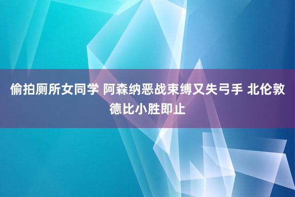 偷拍厕所女同学 阿森纳恶战束缚又失弓手 北伦敦德比小胜即止