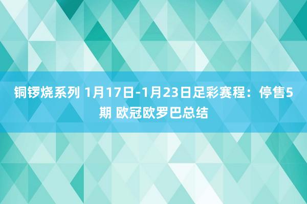 铜锣烧系列 1月17日-1月23日足彩赛程：停售5期 欧冠欧罗巴总结