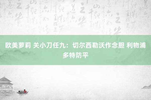 欧美萝莉 关小刀任九：切尔西勒沃作念胆 利物浦多特防平