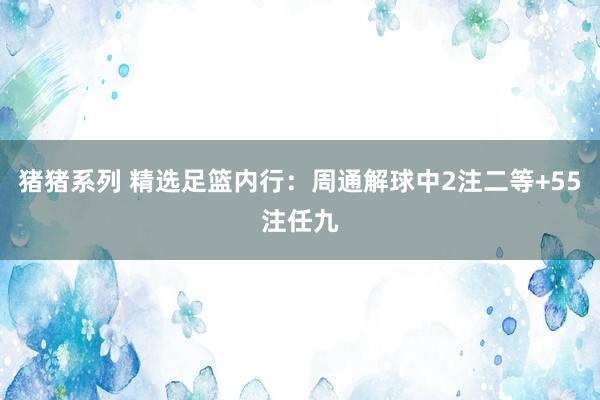 猪猪系列 精选足篮内行：周通解球中2注二等+55注任九