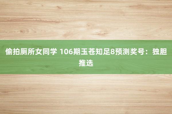 偷拍厕所女同学 106期玉苍知足8预测奖号：独胆推选