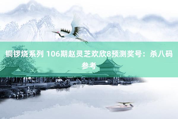 铜锣烧系列 106期赵灵芝欢欣8预测奖号：杀八码参考