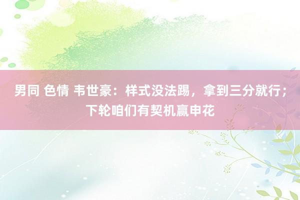 男同 色情 韦世豪：样式没法踢，拿到三分就行；下轮咱们有契机赢申花