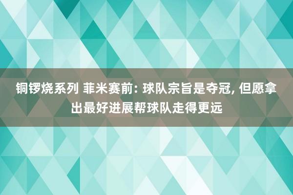 铜锣烧系列 菲米赛前: 球队宗旨是夺冠， 但愿拿出最好进展帮球队走得更远