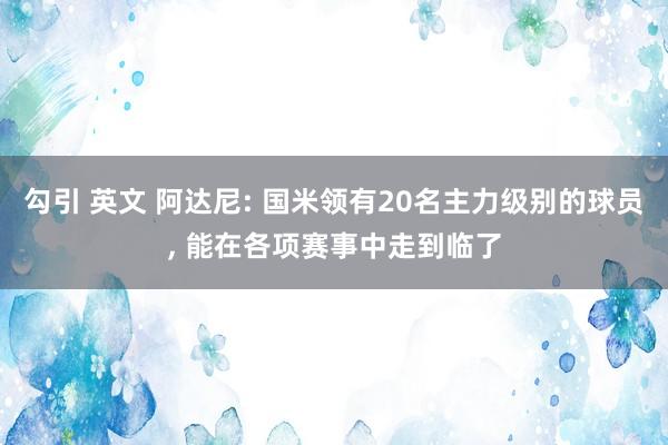 勾引 英文 阿达尼: 国米领有20名主力级别的球员， 能在各项赛事中走到临了