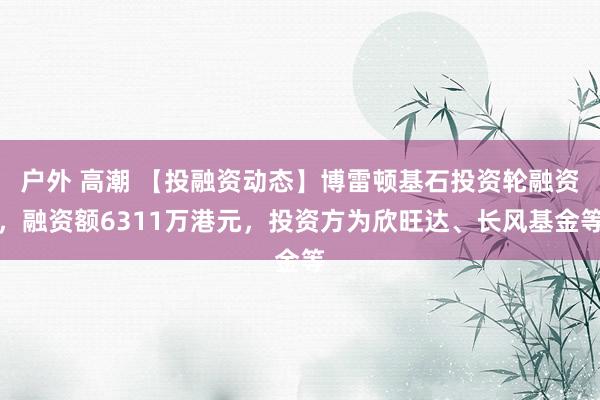 户外 高潮 【投融资动态】博雷顿基石投资轮融资，融资额6311万港元，投资方为欣旺达、长风基金等