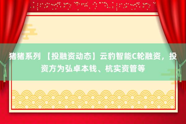 猪猪系列 【投融资动态】云豹智能C轮融资，投资方为弘卓本钱、杭实资管等