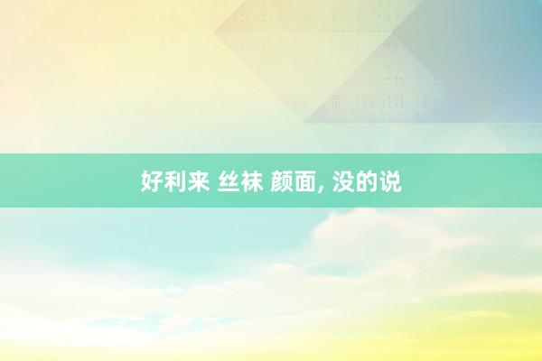 好利来 丝袜 颜面， 没的说