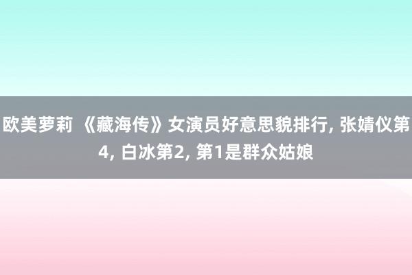 欧美萝莉 《藏海传》女演员好意思貌排行， 张婧仪第4， 白冰第2， 第1是群众姑娘
